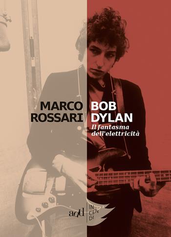 Bob Dylan. Il fantasma dell'elettricità - Marco Rossari - Libro ADD Editore 2017, Incendi | Libraccio.it
