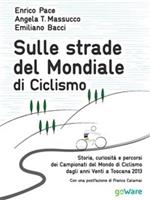 Sulle strade del mondiale di ciclismo. Storia, curiosità e percorsi del campionato del mondo di ciclismo dagli anni Venti a Toscana 2013