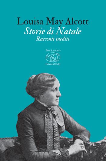 Storie di Natale. Racconti inediti - Louisa May Alcott - Libro Edizioni Clichy 2020, Père Lachaise | Libraccio.it