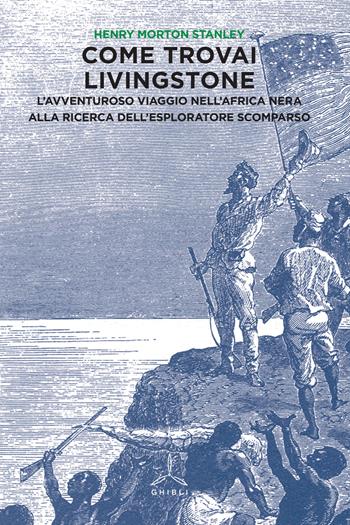 Come trovai Livingstone. L'avventuroso viaggio nell'Africa nera alla ricerca dell'esploratore scomparso - Henry Morton Stanley - Libro Ghibli 2015 | Libraccio.it