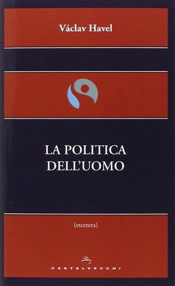 La politica dell'uomo - Vaclav Havel - Libro Castelvecchi 2014, Etcetera | Libraccio.it