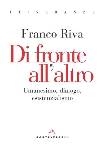 Di fronte all'altro. Umanesimo, dialogo, esistenzialismo - Franco Riva - Libro Castelvecchi 2023, Itineranze | Libraccio.it