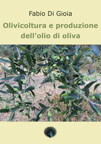 Olivicoltura e produzione dell’olio di oliva - Fabio Di Gioia - Libro Andromeda 2022, Secondo natura | Libraccio.it