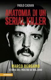 Anatomia di un serial killer. Marco Bergamo. Storia del mostro di Bolzano