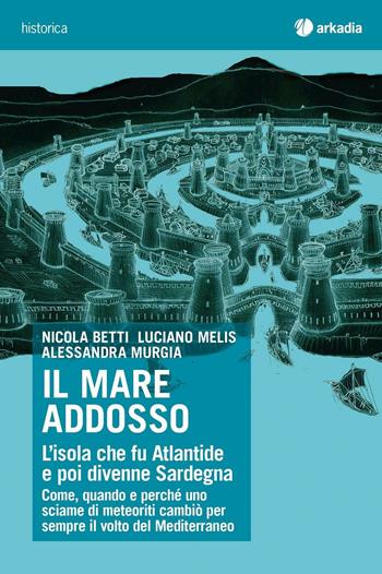 Il mare addosso. L'isola che fu Atlantide e poi divenne Sardegna - Nicola Betti, Luciano Melis, Alessandra Murgia - Libro Arkadia 2016 | Libraccio.it