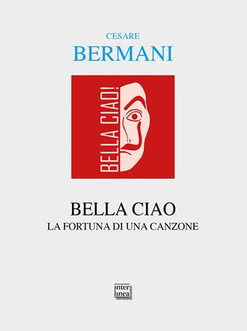 Bella ciao. La fortuna di una canzone - Cesare Bermani - Libro Interlinea 2020, Alia | Libraccio.it