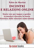 Incontri e relazioni online. Storie vere per imparare gestire in maniera vincente la nuova frontiera delle relazioni uomo-donna