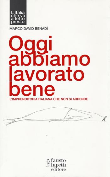 Oggi abbiamo lavorato bene, L'imprenditoria italiana che non si arrende - Marco David Benadì - Libro Fausto Lupetti Editore 2017, Brand imprese mercati | Libraccio.it