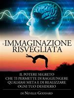 L'immaginazione risvegliata. Il potere segreto che ti permette di raggiungere qualsiasi meta e di realizzare ogni tuo desiderio