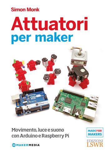 Attuatori per maker. Movimento, luce e suono con Arduino e Raspberry Pi - Simon Monk - Libro Edizioni LSWR 2017, Made for makers | Libraccio.it