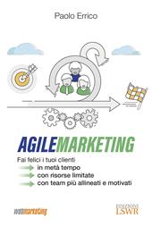 Agile marketing. Fai felici i tuoi clienti in metà tempo, con risorse limitate, con team più allineati e motivati