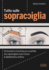 Tutto sulle sopracciglia. Gli strumenti e le tecniche per un perfetto arco sopraccigliare e per il trucco di abbellimento e artistico