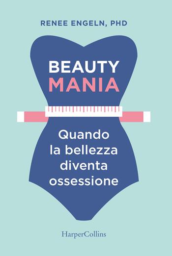 Beauty mania. Quando la bellezza diventa ossessione - Renee Engeln - Libro HarperCollins Italia 2018 | Libraccio.it