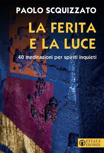 La ferita e la luce. 40 meditazioni per spiriti inquieti - Paolo Scquizzato - Libro Effatà 2021, Il respiro dell'anima | Libraccio.it