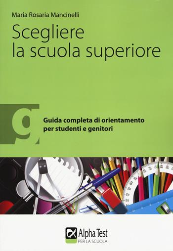Scegliere la scuola superiore. Guida completa di orientamento per studenti e genitori - Maria Rosaria Mancinelli - Libro Alpha Test 2017 | Libraccio.it