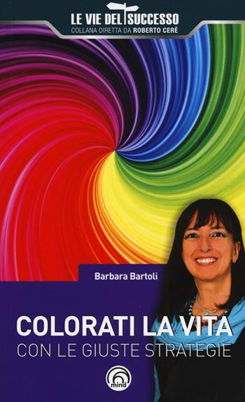 Colorati la vita con le giuste strategie - Barbara Bartoli - Libro Mind Edizioni 2017, Le vie del successo | Libraccio.it