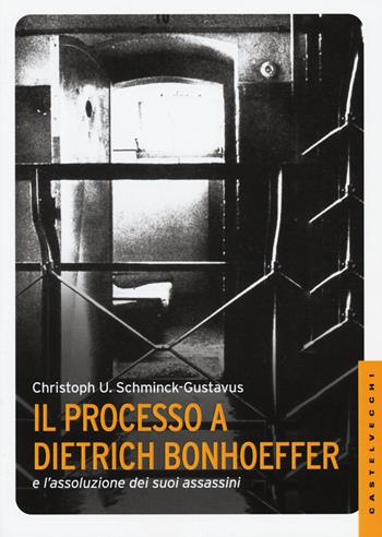 Il processo a Dietrich Bonhoeffer e l'assoluzione dei suoi assassini - Christoph Ulrich Schminck-Gustavus - Libro Castelvecchi 2015, Le Navi | Libraccio.it