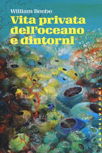 Vita privata dell'oceano e dintorni - William Beebe - Libro Castelvecchi 2015, Storie | Libraccio.it