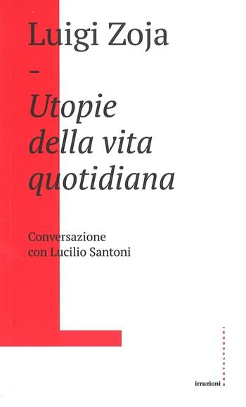 Utopie della vita quotidiana. Conversazione con Lucilio Santoni - Luigi Zoja - Libro Castelvecchi 2017, Irruzioni | Libraccio.it