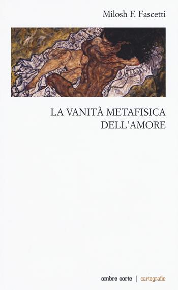La vanità metafisica dell'amore - Milosh Filippo Fascetti - Libro Ombre Corte 2020, Cartografie | Libraccio.it