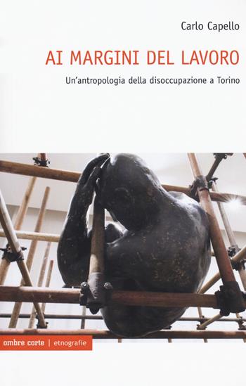 Ai margini del lavoro. Un'antropologia della disoccupazione a Torino - Carlo Capello - Libro Ombre Corte 2020, Etnografie | Libraccio.it