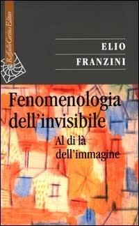Fenomenologia dell'invisibile. Al di là dell'immagine - Elio Franzini - Libro Raffaello Cortina Editore 2001, Saggi | Libraccio.it