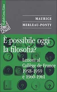 È possibile oggi la filosofia? Lezioni al Collège de France 1958-1959 e 1960-1961 - Maurice Merleau-Ponty - Libro Raffaello Cortina Editore 2003, Saggi | Libraccio.it