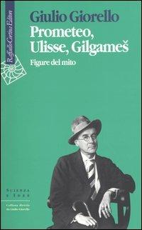 Prometeo, Ulisse, Gilgames. Figure del mito - Giulio Giorello - Libro Raffaello Cortina Editore 2004, Scienza e idee | Libraccio.it