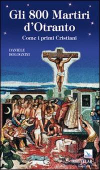 Gli 800 martiri d'Otranto. Come i primi cristiani - Daniele Bolognini - Libro Velar 2014, Blu. Messaggeri d'amore | Libraccio.it