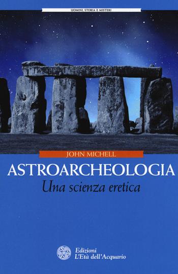 Astroarcheologia. Una scienza eretica - John Michell - Libro L'Età dell'Acquario 2017, Uomini storia e misteri | Libraccio.it
