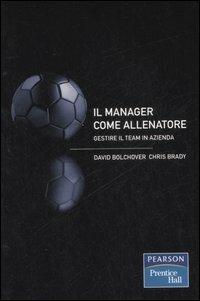 Il manager come allenatore. Gestire il team in azienda - David Bolchover, Chris Brady - Libro Pearson 2007 | Libraccio.it