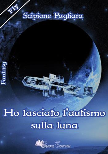 Ho lasciato l'autismo sulla luna - Scipione Pagliara - Libro Pegasus Edition 2019, Fly | Libraccio.it