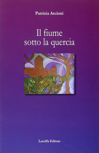 Il fiume sotto la quercia - Patrizia Arcioni - Libro Laruffa 2011 | Libraccio.it