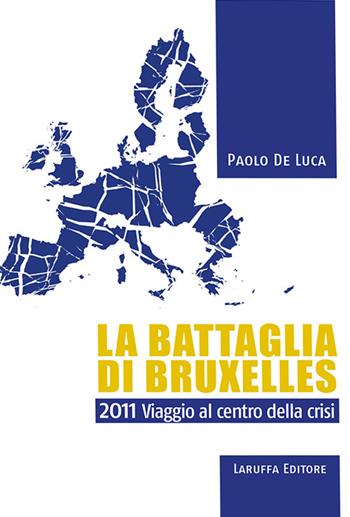La battaglia di Bruxelles. 2011 viaggio al centro della crisi - Paolo De Luca - Libro Laruffa 2015 | Libraccio.it