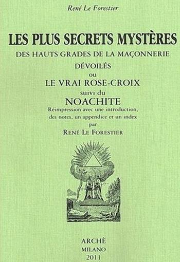 Les plus secrets mystères des hauts grades de la maçonnerie devoilés ou le vrai Rose-Croix suivi de Noachite - René Le Forestier - Libro Arché 2009, Lumina | Libraccio.it