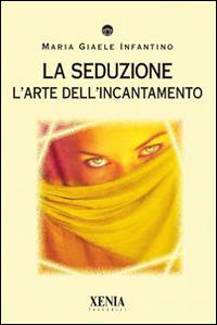La seduzione. L'arte dell'incantamento - M. Giaele Infantino - Libro Xenia 2004, I tascabili | Libraccio.it