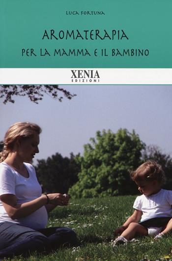 Aromaterapia per la mamma e il bambino - Luca Fortuna - Libro Xenia 2014, Biblioteca economica dell'altra scienza | Libraccio.it