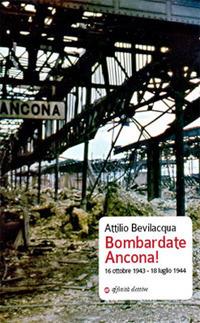 Bombardate Ancona! 16 ottobre 1943 - 18 luglio 1944 - Attilio Bevilacqua - Libro Affinità Elettive Edizioni 2016, Storia, storie | Libraccio.it