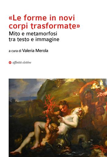 «Le forma in novi corpi trasformate». Mito e metamorfosi tra testo e immagine  - Libro Affinità Elettive Edizioni 2018 | Libraccio.it