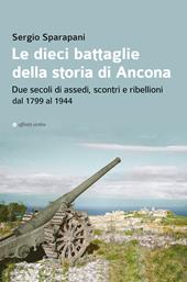 Le dieci battaglie della storia di Ancona. Due secoli di assedi, scontri e ribellioni dal 1799 al 1944
