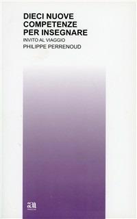 Dieci nuove competenze per insegnare. Invito al viaggio - Philippe Perrenoud - Libro Anicia 2002, Teoria e storia dell'educazione | Libraccio.it