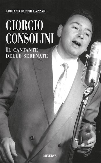 Giorgio Consolini. Il cantante delle serenate - Adriano Bacchi Lazzari - Libro Minerva Edizioni (Bologna) 2017, Ritratti | Libraccio.it