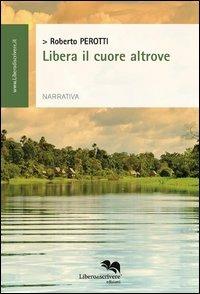 Libera il cuore altrove - Roberto Perotti - Libro Liberodiscrivere edizioni 2013 | Libraccio.it