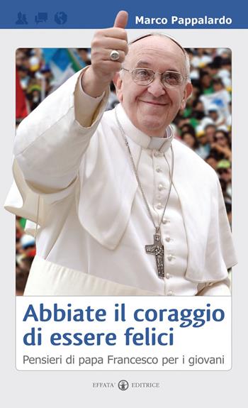 Abbiate il coraggio di essere felici. Pensieri di papa Francesco per i giovani - Marco Pappalardo - Libro Effatà 2013, Educare | Libraccio.it