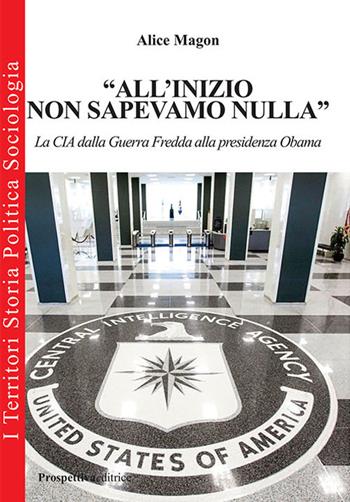 «All'inizio non sapevamo nulla». La CIA dalla guerra fredda alla presidenza Obama - Alice Magon - Libro Prospettiva Editrice 2017, I territori | Libraccio.it