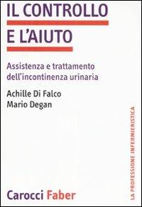Il controllo e l'aiuto. Assistenza e trattamento dell'incontinenza urinaria - Mario Degan, Achille Di Falco - Libro Carocci 2007, La professione infermieristica | Libraccio.it