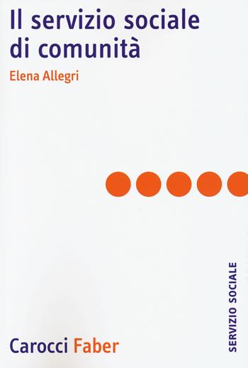 Il servizio sociale di comunità - Elena Allegri - Libro Carocci 2015, Il servizio sociale | Libraccio.it