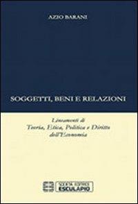 Soggetti beni e relazioni. lineamenti di teoria, etica, politica e diritto dell'economia - Azio Barani - Libro Esculapio 2013 | Libraccio.it