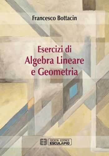 Esercizi di algebra lineare e geometria - Francesco Bottacin - Libro Esculapio 2016 | Libraccio.it