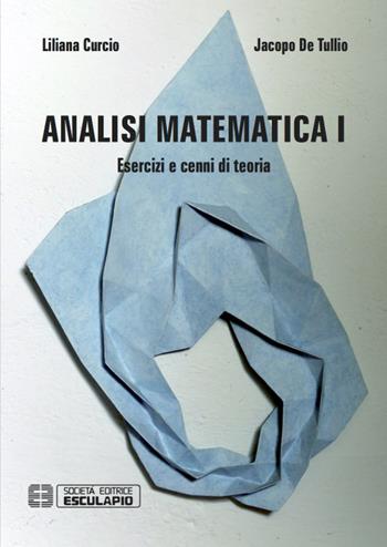 Analisi matematica 1. Esercizi e cenni di teoria - Liliana Curcio, Jacopo Del Tullio - Libro Esculapio 2016 | Libraccio.it